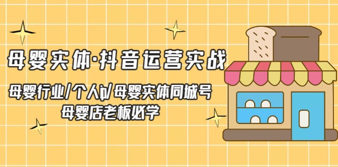 【副业项目5302期】母婴实体·抖音运营实战 母婴行业·个人ip·母婴实体同城号 母婴店老板必学-吉祥副业