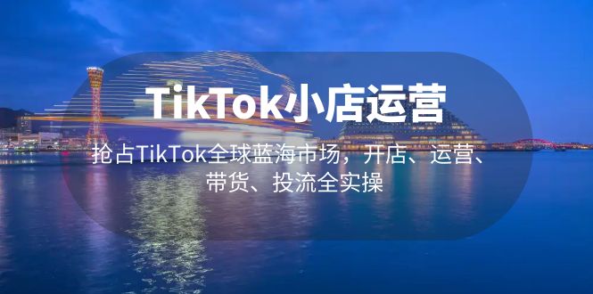 【副业项目5340期】TikTok小店运营 抢占TikTok全球蓝海市场，开店、运营、带货、投流全实操-吉祥副业
