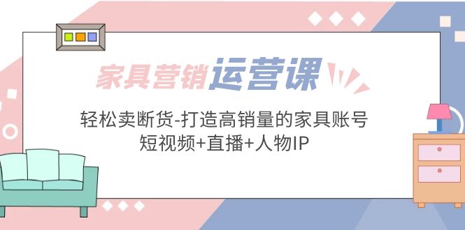 【副业项目5254期】家具营销·运营实战 轻松卖断货-打造高销量的家具账号(短视频+直播+人物IP)-吉祥副业