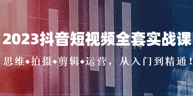 【副业项目5263期】2023抖音短视频全套实战课：思维+拍摄+剪辑+运营，从入门到精通-吉祥副业