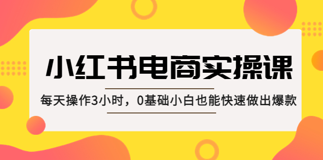 【副业项目5332期】小红书·电商实操课：每天操作3小时，0基础小白也能快速做出爆款-吉祥副业