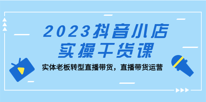 【副业项目5409期】2023抖音小店实操干货课：实体老板转型直播带货，直播带货运营-吉祥副业