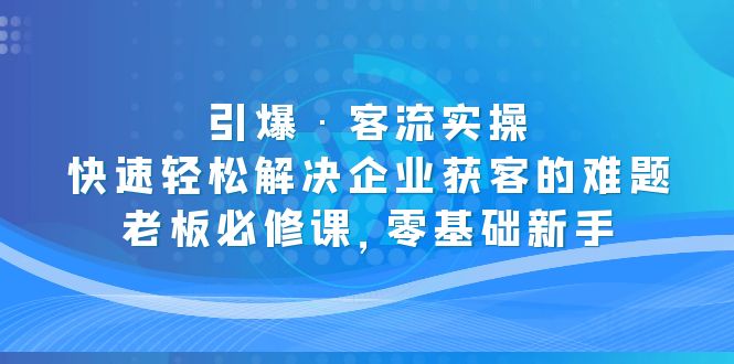 【副业项目5343期】引爆·客流实操：快速轻松解决企业获客的难题，老板必修课，零基础新手-吉祥副业