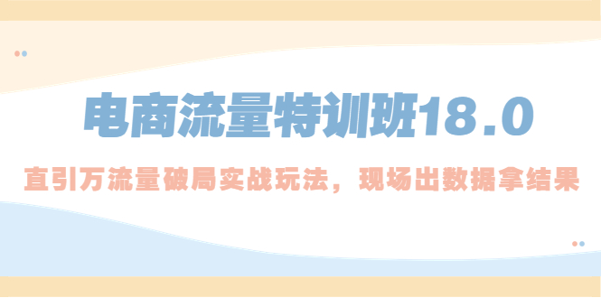 【副业项目5365期】电商流量特训班18.0，直引万流量破局实操玩法，现场出数据拿结果-吉祥副业