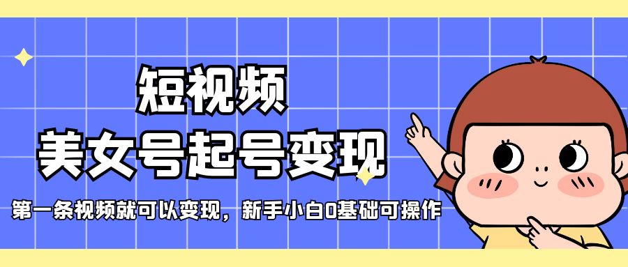 【副业项目5370期】短视频美女号起号变现，第一条视频就可以变现，新手小白0基础可操作-吉祥副业