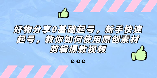 【副业项目5374期】好物分享0基础起号，新手快速起号，教你如何使用原创素材剪辑爆款视频-吉祥副业