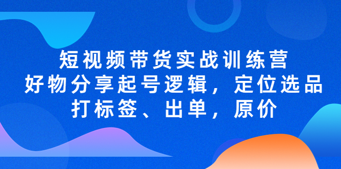 【副业项目5244期】短视频带货实战训练营，好物分享起号逻辑，定位选品打标签、出单，原价-吉祥副业