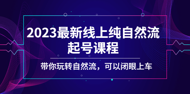 【副业项目5220期】2023最新线上纯自然流起号课程，带你玩转自然流，可以闭眼上车-吉祥副业