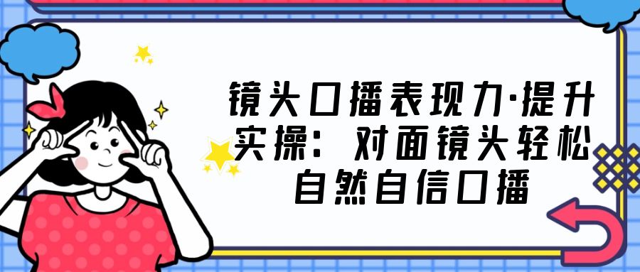 【副业项目5221期】镜头口播表现力·提升实操：对面镜头轻松自然自信口播（23节课）-吉祥副业