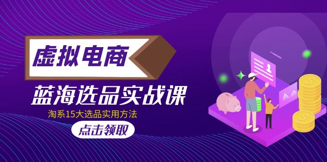 【副业项目5239期】虚拟电商 · 蓝海选品实战课，淘系15大选品实用方法-吉祥副业