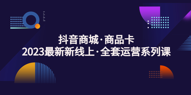 【副业项目5240期】抖音商城·商品卡，2023最新新线上·全套运营系列课-吉祥副业