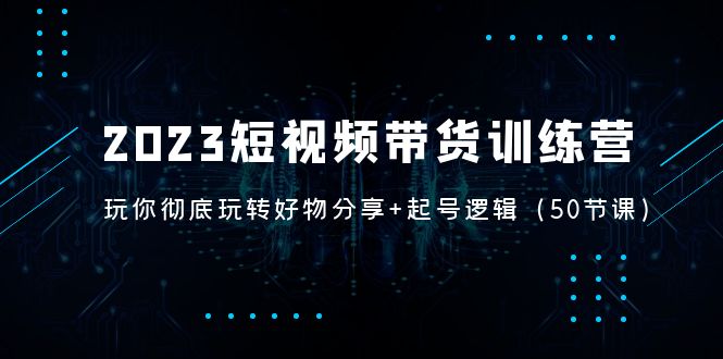 【副业项目5242期】2023短视频带货训练营：带你彻底玩转好物分享+起号逻辑（50节课）-吉祥副业