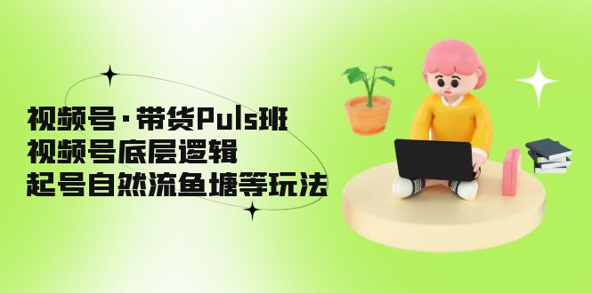 【副业项目5206期】视频号·带货Puls班，视频号底层逻辑，起号自然流鱼塘等玩法-吉祥副业