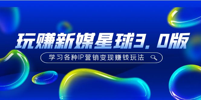 【副业项目5210期】《玩赚新媒星球3.0版》学习各种IP营销变现赚钱玩法（价值498）-吉祥副业
