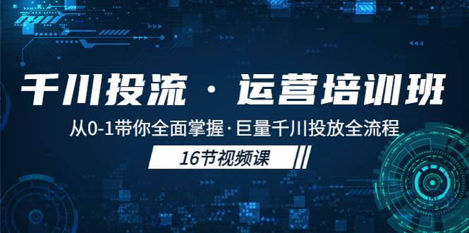 【副业项目5308期】千川投流·运营培训班：从0-1带你全面掌握·巨量千川投放全流程-吉祥副业