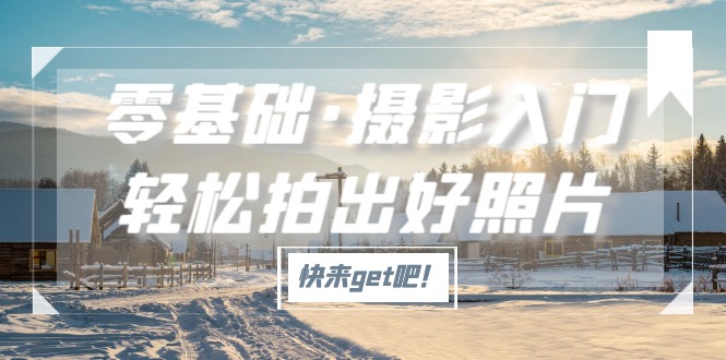 【副业项目5311期】零基础·摄影入门，轻松拍出好照片（适用佳能、索尼、尼康、富士用户）-吉祥副业