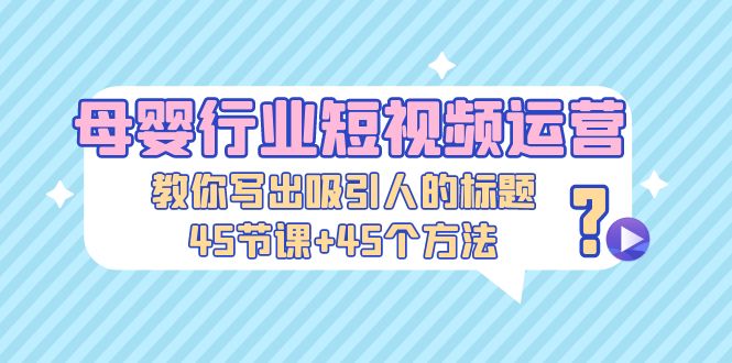【副业项目5295期】母婴行业短视频运营：教你写个吸引人的标题，45节课+45个方法-吉祥副业