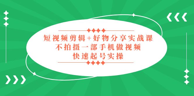 【副业项目5398期】短视频剪辑+好物分享实战课，无需拍摄一部手机做视频，快速起号实操-吉祥副业