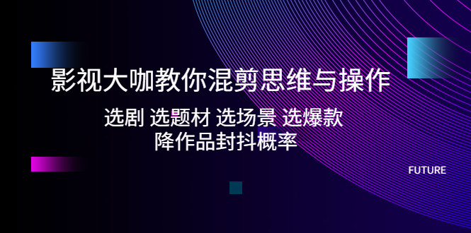【副业项目5249期】影视大咖教你混剪思维与操作：选剧 选题材 选场景 选爆款 降作品封抖概率-吉祥副业