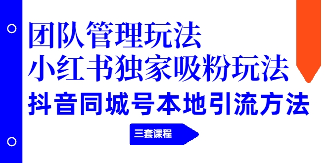 【副业项目2274期】团队管理玩法+小红书独家吸粉玩法+抖音同城号本地引流方法（三套课程）-吉祥副业