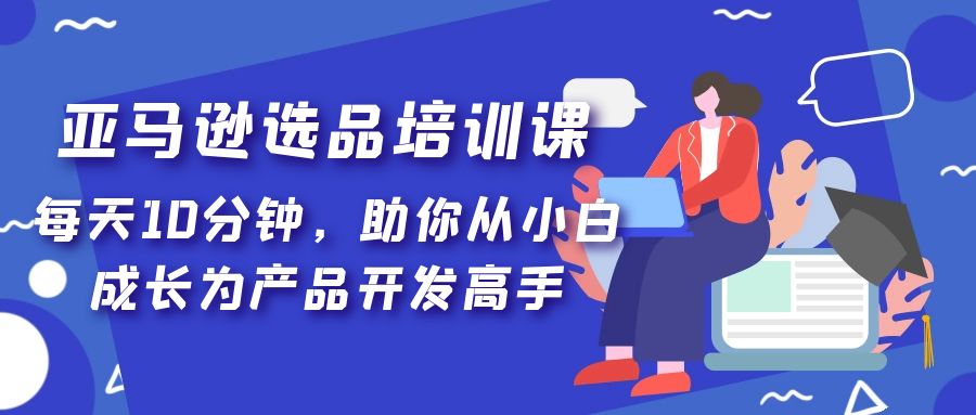 【副业项目5418期】亚马逊选品培训课，每天10分钟，助你从小白成长为产品开发高手-吉祥副业