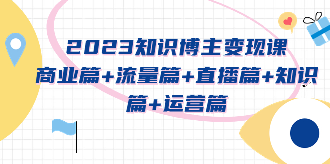 【副业项目5613期】2023知识博主变现实战进阶课：商业篇+流量篇+直播篇+知识篇+运营篇-吉祥副业