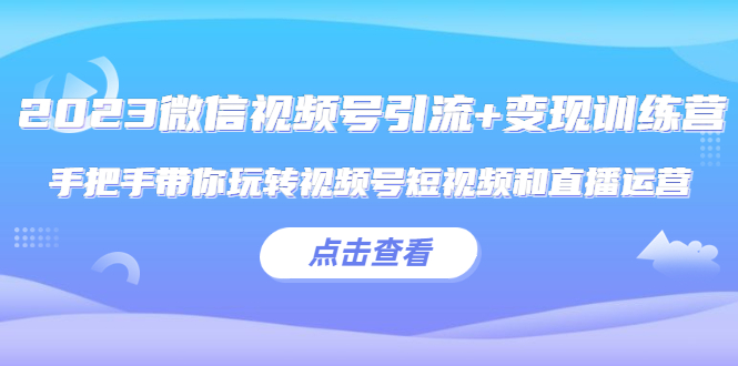 【副业项目5631期】2023微信视频号引流+变现训练营：手把手带你玩转视频号短视频和直播运营-吉祥副业