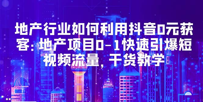 【副业项目5632期】地产行业如何利用抖音0元获客：地产项目0-1快速引爆短视频流量，干货教学-吉祥副业