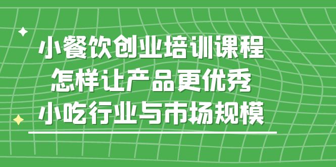 【副业项目5659期】小餐饮创业培训课程，怎样让产品更优秀，小吃行业与市场规模-吉祥副业