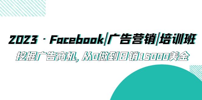 【副业项目5661期】2023·Facebook|广告营销|培训班，挖掘广告商机，从0做到日销15000美金-吉祥副业