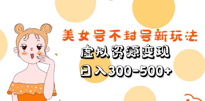 【副业项目5667期】美女号不封号新玩法，虚拟资源变现，日入300-500+-吉祥副业