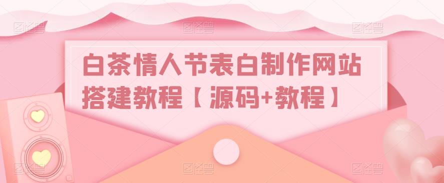 【副业项目5433期】白茶情人节表白制作网站搭建教程【源码+视频教程】-吉祥副业