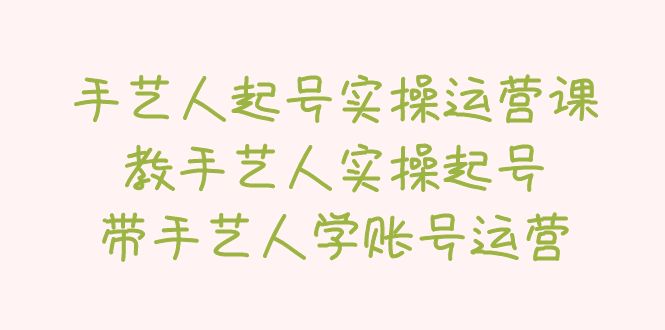 【副业项目5457期】手艺人起号实操运营课，教手艺人实操起号，带手艺人学账号运营-吉祥副业