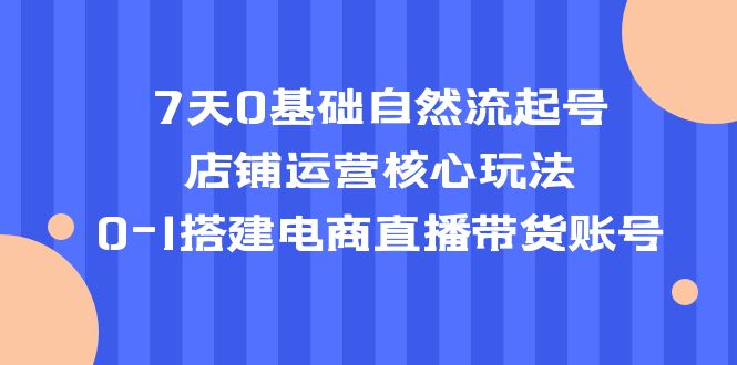 【副业项目5468期】7天0基础自然流起号，店铺运营核心玩法，0-1搭建电商直播带货账号-吉祥副业