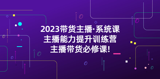 【副业项目5474期】2023带货主播·系统课，主播能力提升训练营，主播带货必修课!-吉祥副业