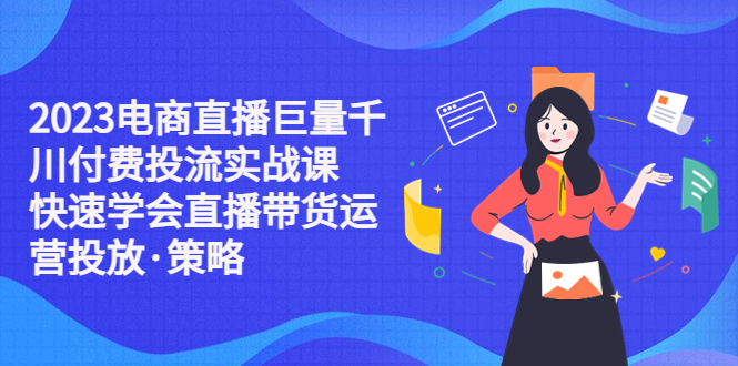 【副业项目5475期】2023电商直播巨量千川付费投流实战课，快速学会直播带货运营投放·策略-吉祥副业