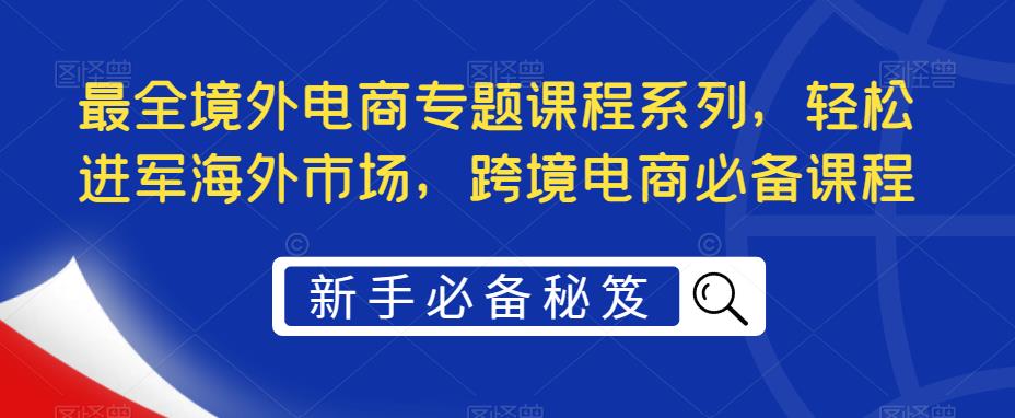 【副业项目5476期】最全境外电商专题课程系列，轻松进军海外市场，跨境电商必备课程-吉祥副业