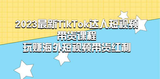 【副业项目5484期】2023最新TikTok·达人短视频带货课程，玩赚海外短视频带货·红利-吉祥副业