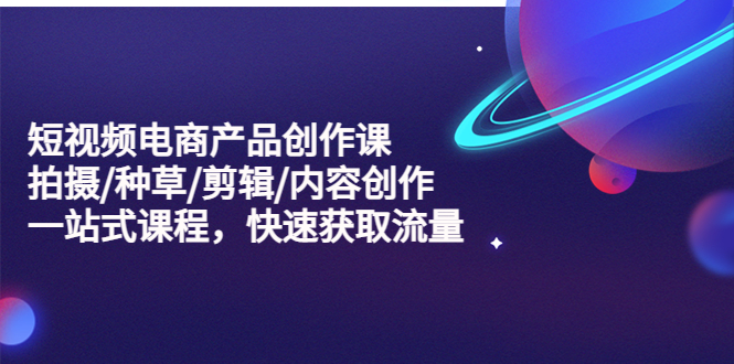 【副业项目5491期】短视频电商产品创作课，拍摄/种草/剪辑/内容创作/一站式课程 快速获取流量-吉祥副业