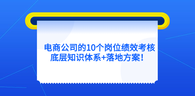 【副业项目5500期】电商公司的10个岗位绩效考核的底层知识体系+落地方案-吉祥副业