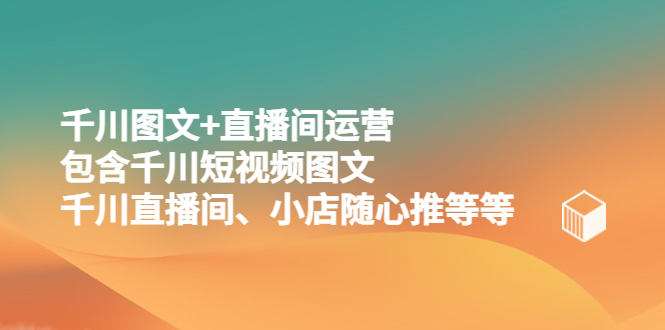 【副业项目5509期】千川图文+直播间运营，包含千川短视频图文、千川直播间、小店随心推等等-吉祥副业