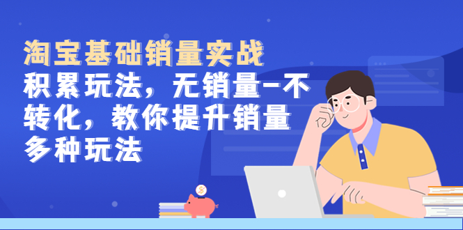 【副业项目5513期】淘宝基础销量实战-积累玩法，无销量-不转化，教你提升销量多种玩法-吉祥副业