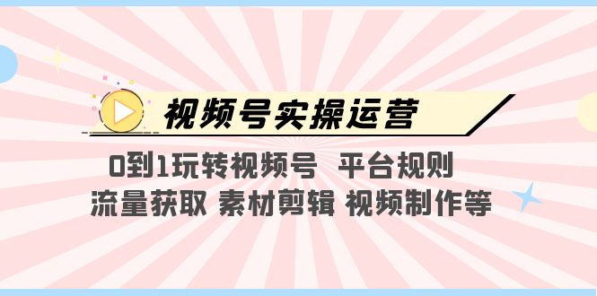 【副业项目5528期】视频号实操运营，0到1玩转视频号 平台规则 流量获取 素材剪辑 视频制作等-吉祥副业