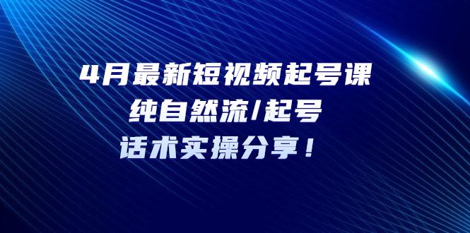【副业项目5535期】4月最新短视频起号课：纯自然流/起号，话术实操分享-吉祥副业