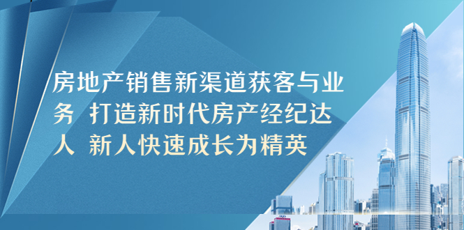 【副业项目5545期】房地产销售新渠道获客与业务 打造新时代房产经纪达人 新人快速成长为精英-吉祥副业