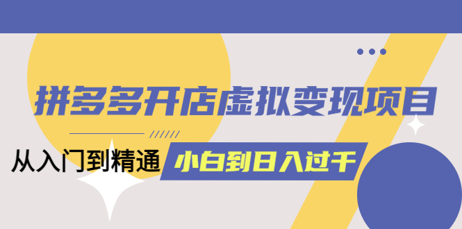 【副业项目5553期】拼多多开店虚拟变现项目：入门到精通 从小白到日入1000（完整版）-吉祥副业