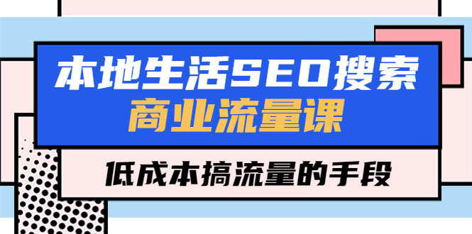 【副业项目5575期】本地生活SEO搜索商业流量课，低成本搞流量的手段（7节视频课）-吉祥副业