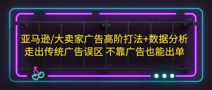 【副业项目5590期】亚马逊/大卖家广告高阶打法+数据分析，走出传统广告误区 不靠广告也能出单-吉祥副业