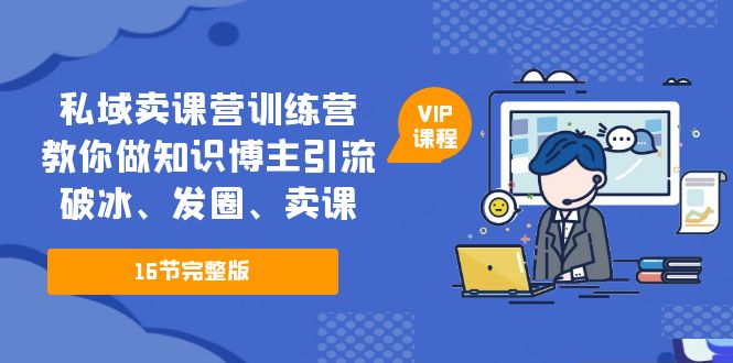 【副业项目5591期】私域卖课营训练营:教你做知识博主引流、破冰、发圈、卖课(16节课完整版)-吉祥副业