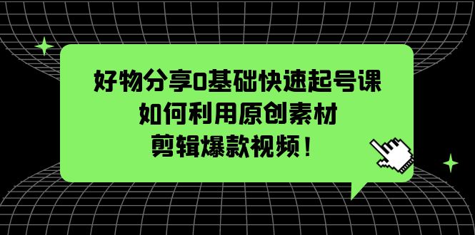 【副业项目5597期】好物分享0基础快速起号课：如何利用原创素材剪辑爆款视频-吉祥副业